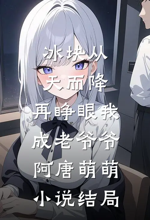 冰块从天而降，再睁眼我成老爷爷阿唐萌萌小说结局