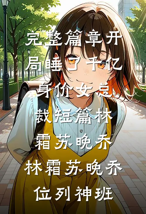 完整篇章开局睡了千亿身价女总裁短篇林霜苏晚乔，林霜苏晚乔位列神班