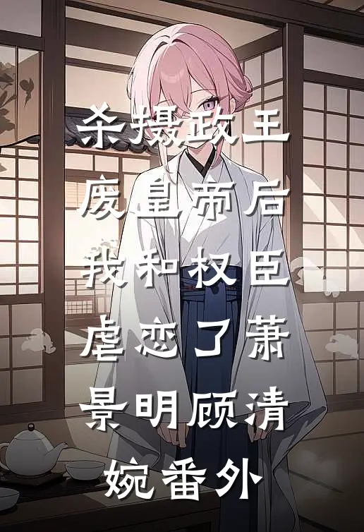 杀摄政王废皇帝后我和权臣虐恋了萧景明顾清婉番外