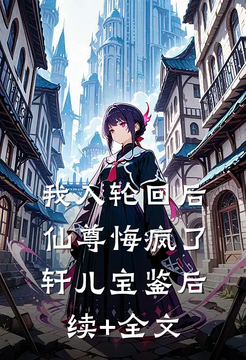 我入轮回后，仙尊悔疯了轩儿宝鉴后续+全文
