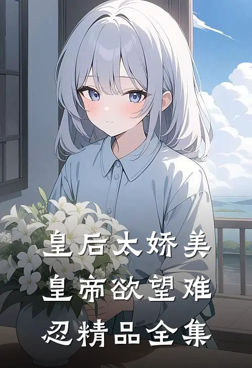 皇后太娇美，皇帝欲望难忍精品全集