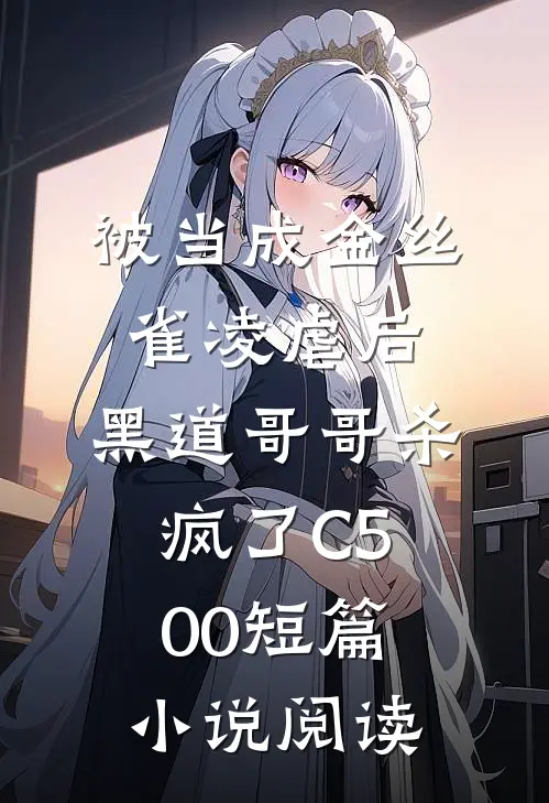 被当成金丝雀凌虐后，黑道哥哥杀疯了C500短篇小说阅读
