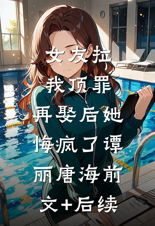 女友拉我顶罪，再娶后她悔疯了谭丽唐海前文+后续