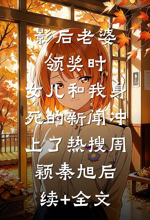 影后老婆领奖时，女儿和我身死的新闻冲上了热搜周颖秦旭后续+全文