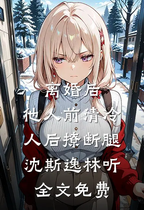 离婚后，他人前清冷人后撩断腿沈斯逸林听全文免费