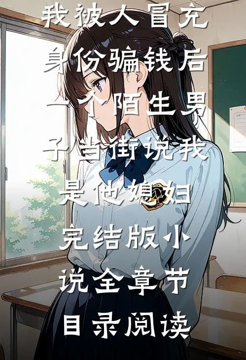 我被人冒充身份骗钱后，一个陌生男子当街说我是他媳妇完结版小说全章节目录阅读