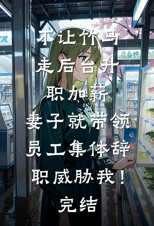 不让竹马走后台升职加薪，妻子就带领员工集体辞职威胁我！完结