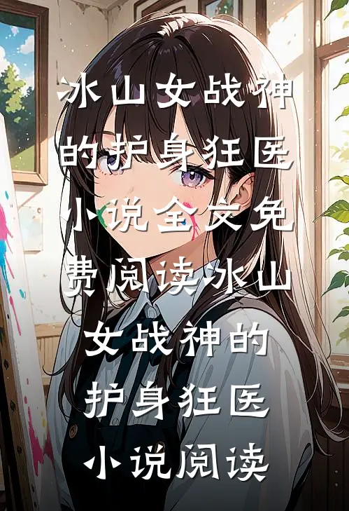 冰山女战神的护身狂医小说全文免费阅读_冰山女战神的护身狂医小说阅读