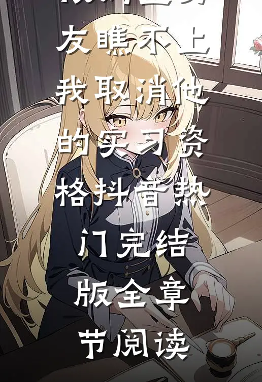 《被妈宝男友瞧不上，我取消他的实习资格》抖音热门完结版全章节阅读
