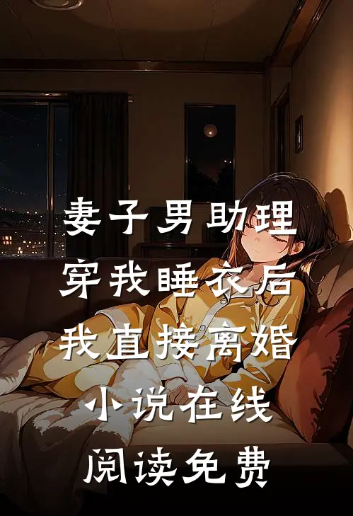 妻子男助理穿我睡衣后，我直接离婚小说在线阅读免费