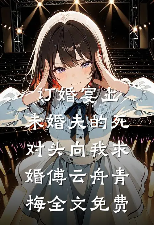 订婚宴上，未婚夫的死对头向我求婚傅云舟青梅全文免费