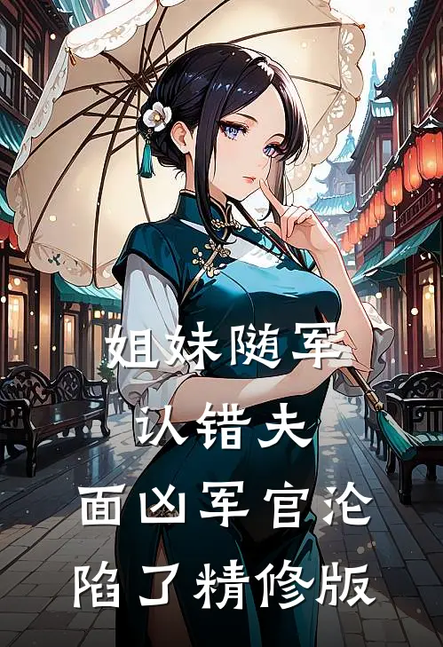 姐妹随军认错夫：面凶军官沦陷了精修版