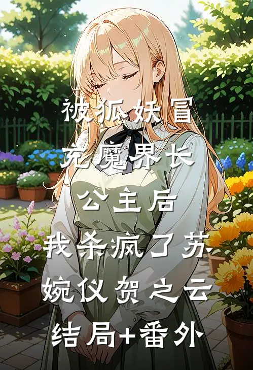 被狐妖冒充魔界长公主后，我杀疯了苏婉仪贺之云结局+番外