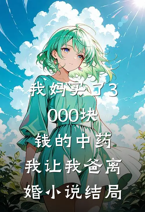 我妈买了3000块钱的中药，我让我爸离婚小说结局