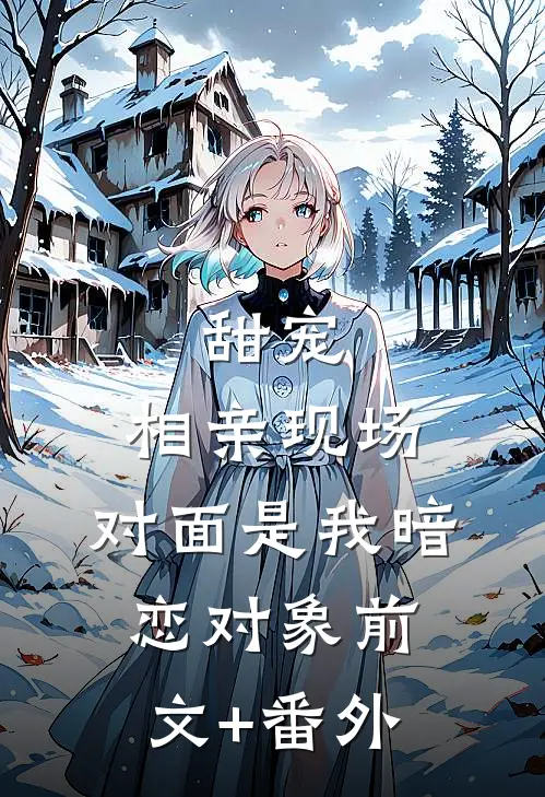 甜宠：相亲现场，对面是我暗恋对象前文+番外