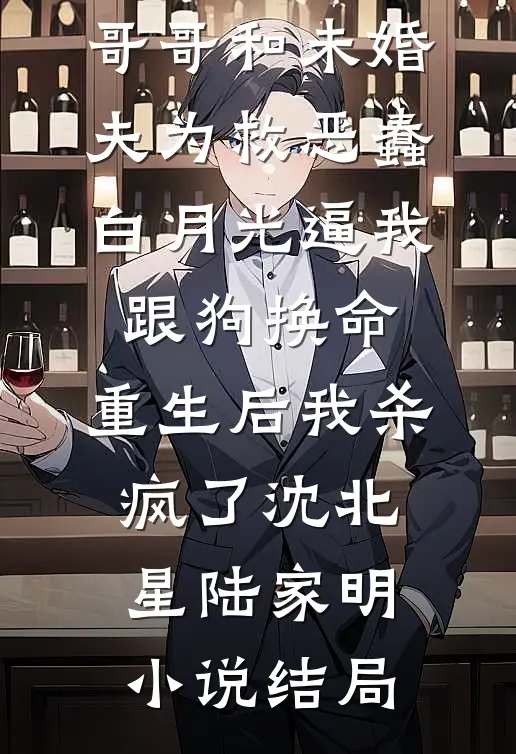 哥哥和未婚夫为救恶蠢白月光逼我跟狗换命，重生后我杀疯了沈北星陆家明小说结局