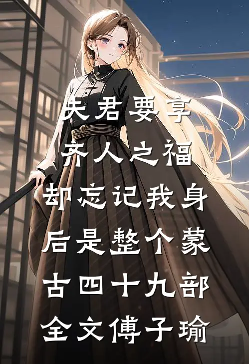 夫君要享齐人之福，却忘记我身后是整个蒙古四十九部全文傅子瑜