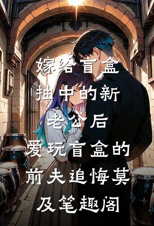 嫁给盲盒抽中的新老公后，爱玩盲盒的前夫追悔莫及笔趣阁