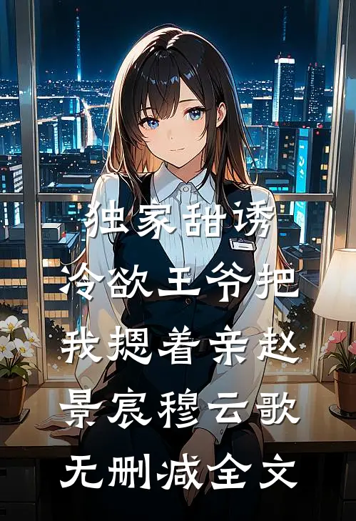 独家甜诱，冷欲王爷把我摁着亲赵景宸穆云歌无删减全文