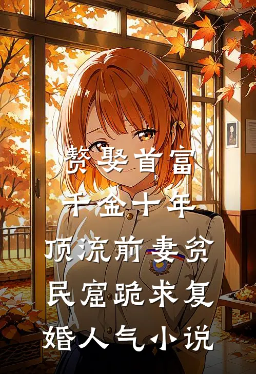 赘娶首富千金十年，顶流前妻贫民窟跪求复婚人气小说