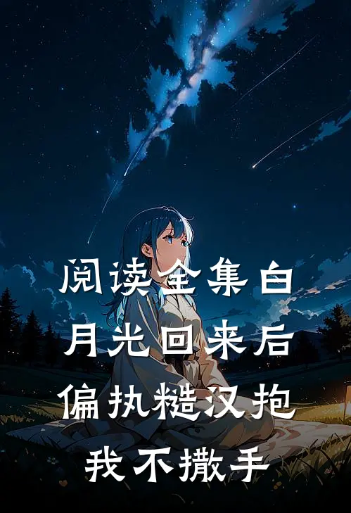 阅读全集白月光回来后，偏执糙汉抱我不撒手