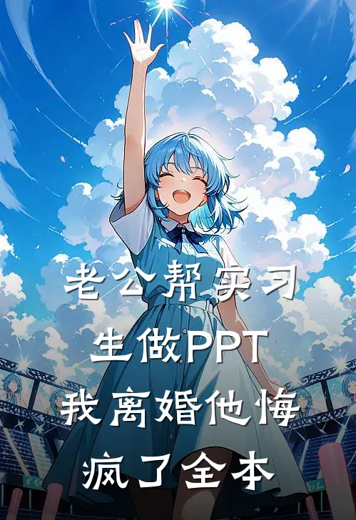 老公帮实习生做PPT，我离婚他悔疯了全本