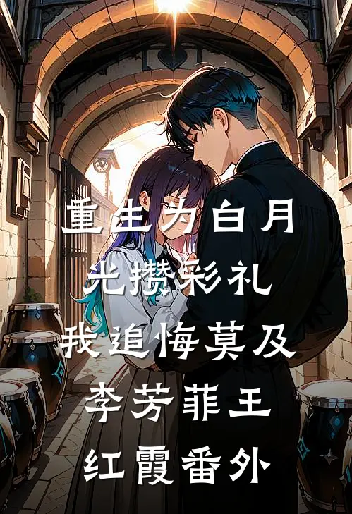 重生为白月光攒彩礼，我追悔莫及李芳菲王红霞 番外