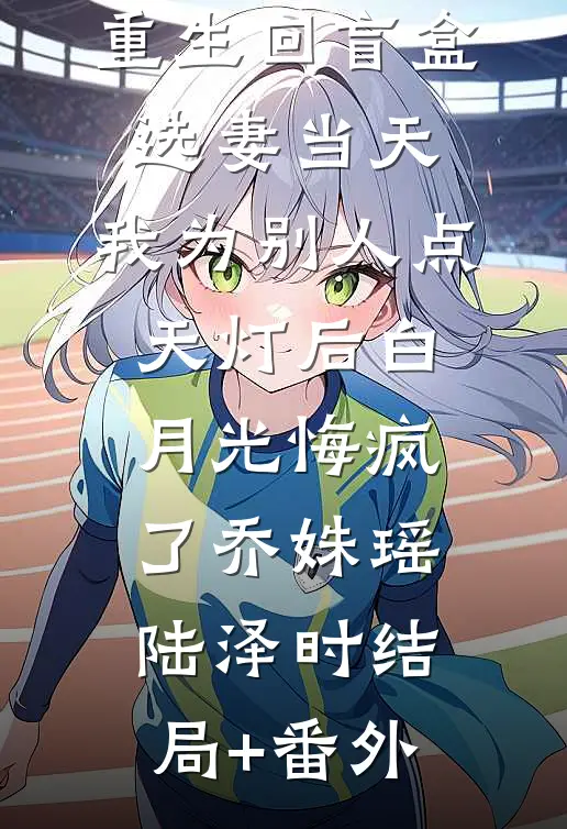 重生回盲盒选妻当天，我为别人点天灯后白月光悔疯了乔姝瑶陆泽时结局+番外