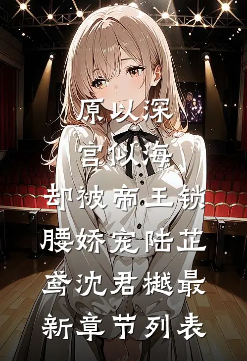 原以深宫似海，却被帝王锁腰娇宠陆芷鸢沈君樾最新章节列表