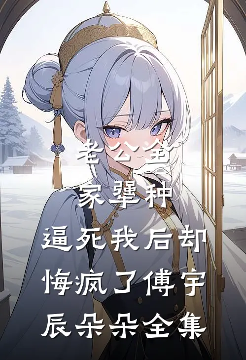 老公全家犟种，逼死我后却悔疯了傅宇辰朵朵全集