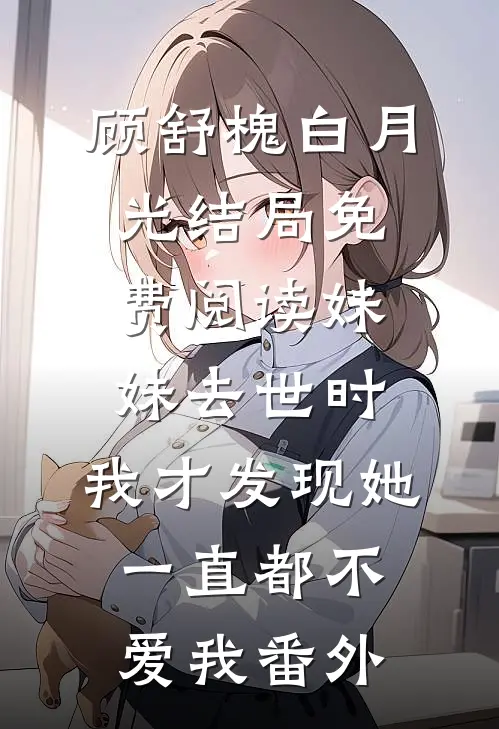顾舒槐白月光结局免费阅读妹妹去世时，我才发现她一直都不爱我番外