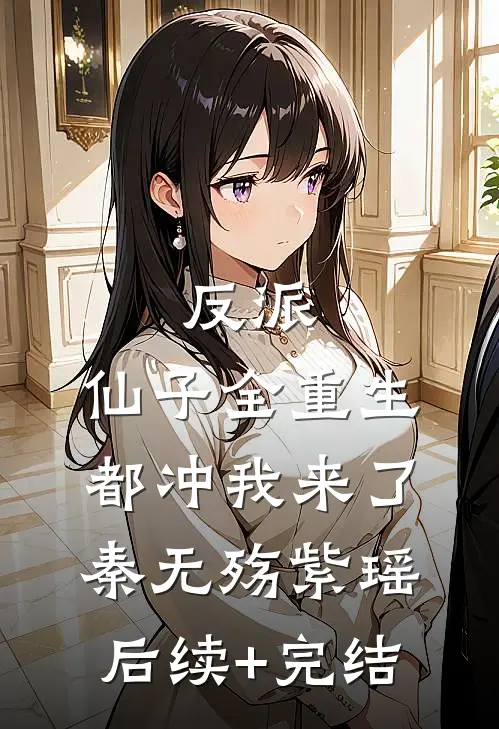 反派：仙子全重生，都冲我来了秦无殇紫瑶后续+完结