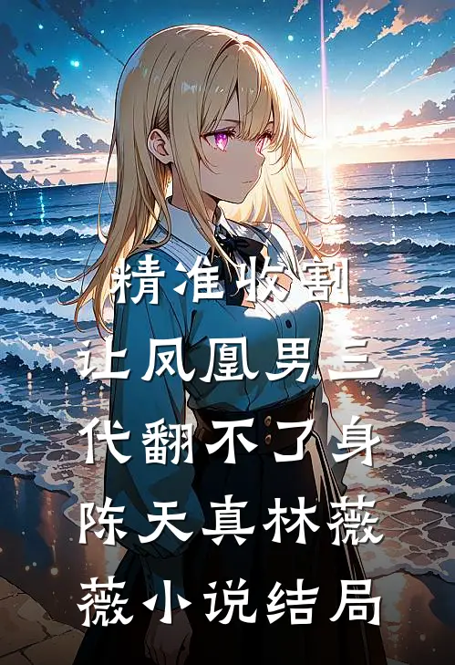 精准收割：让凤凰男三代翻不了身陈天真林薇薇小说结局
