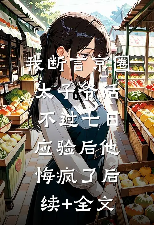 我断言京圈太子爷活不过七日，应验后他悔疯了后续+全文