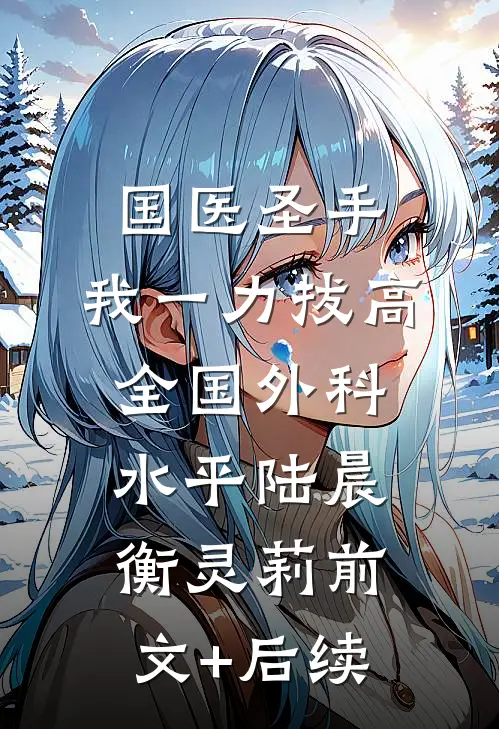 国医圣手：我一力拔高全国外科水平陆晨衡灵莉前文+后续