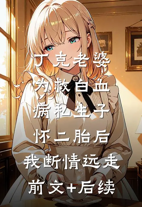 丁克老婆为救白血病私生子怀二胎后，我断情远走前文+后续