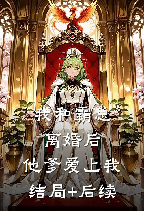 我和霸总离婚后，他爹爱上我结局+后续