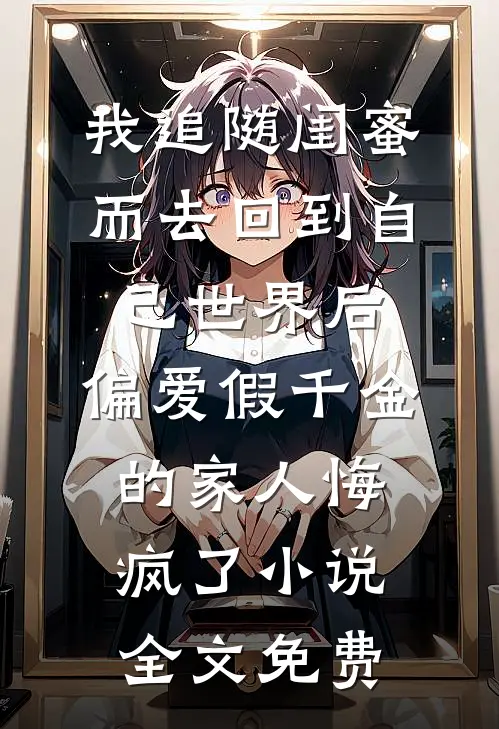 我追随闺蜜而去回到自己世界后，偏爱假千金的家人悔疯了小说全文免费