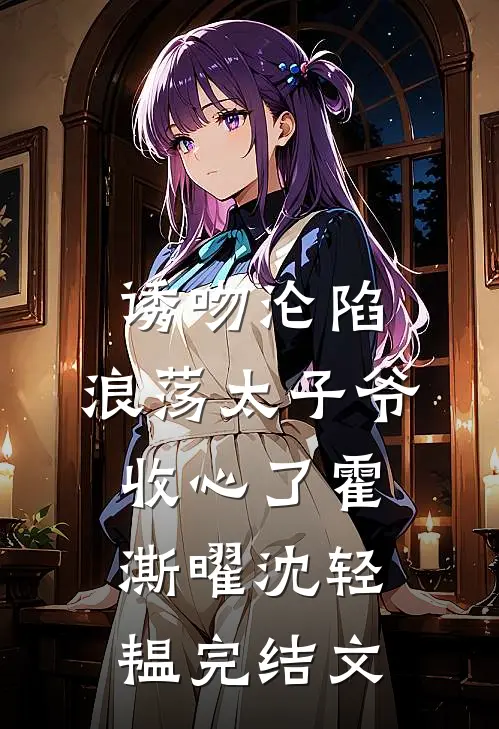 诱吻沦陷，浪荡太子爷收心了霍澌曜沈轻韫完结文
