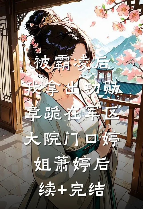 被霸凌后，我拿出功勋章跪在军区大院门口婷姐萧婷后续+完结