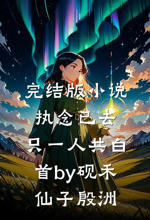 完结版小说执念已去，只一人共白首by砚禾仙子殷洲
