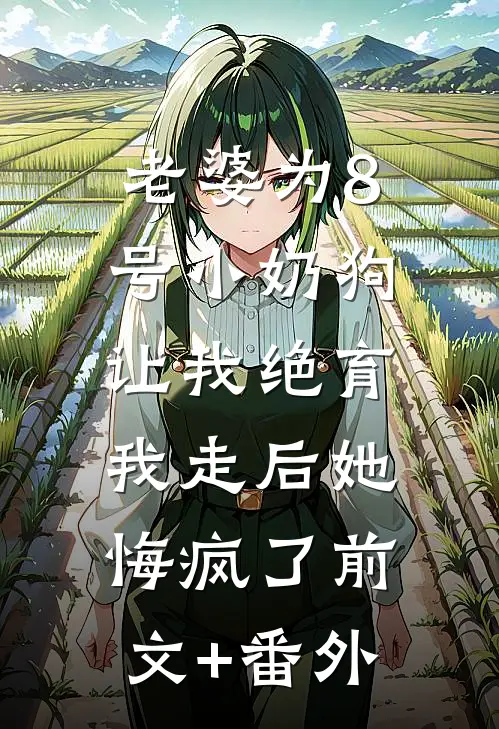 老婆为8号小奶狗让我绝育，我走后她悔疯了前文+番外