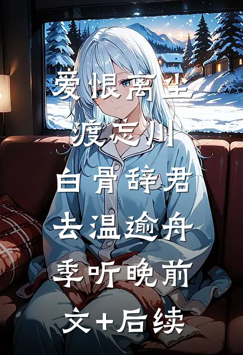 爱恨离尘渡忘川，白骨辞君去温逾舟季听晚前文+后续