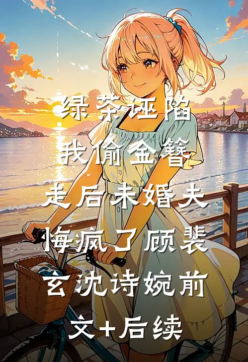 绿茶诬陷我偷金簪，走后未婚夫悔疯了顾裴玄沈诗婉前文+后续