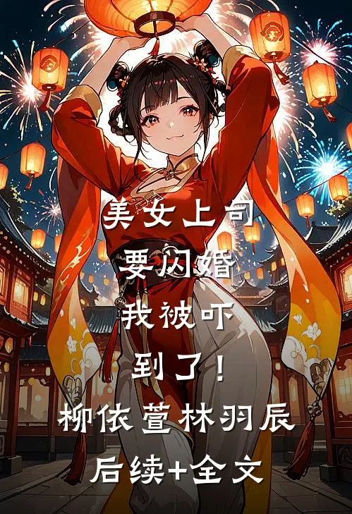 美女上司要闪婚，我被吓到了！柳依萱林羽辰后续+全文