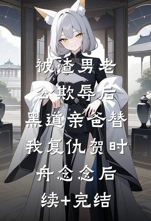 被渣男老公欺辱后，黑道亲爸替我复仇贺时舟念念后续+完结