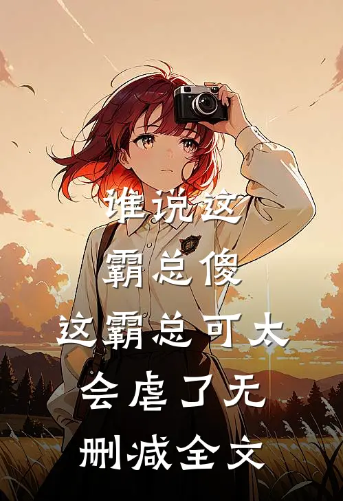 谁说这霸总傻，这霸总可太会虐了无删减全文