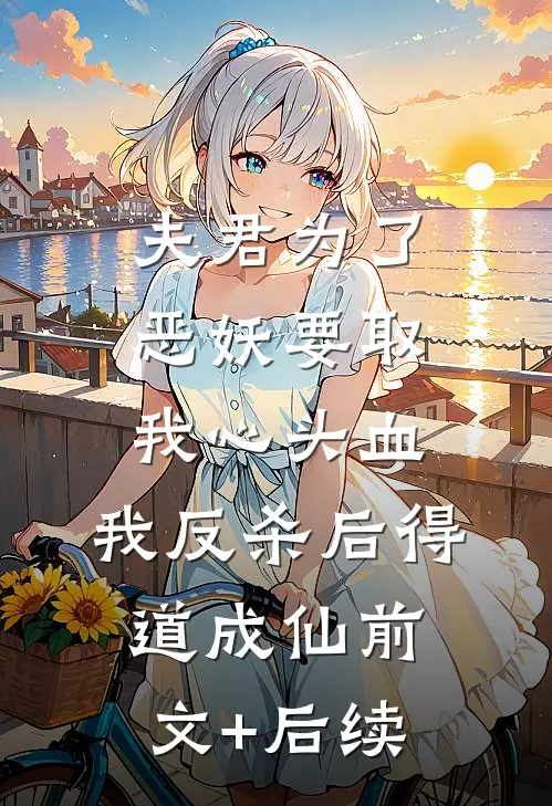 夫君为了恶妖要取我心头血，我反杀后得道成仙前文+后续
