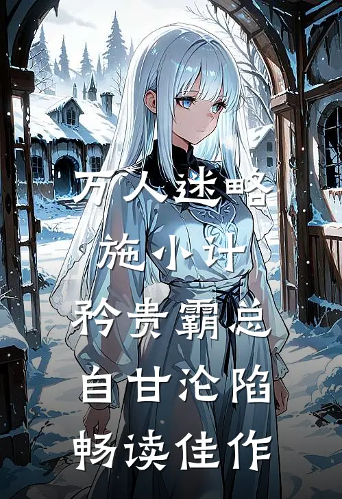 万人迷略施小计，矜贵霸总自甘沦陷畅读佳作