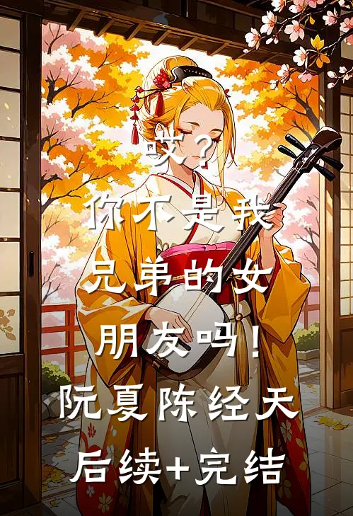 哎？你不是我兄弟的女朋友吗！阮夏陈经天后续+完结
